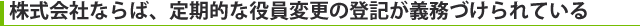 株式会社ならば、定期的な役員変更の登記が義務づけられている