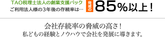 ＴＡＯ税理士法人の創業支援パックご利用法人様の３年後の存続率は  脅威の８５％以上  会社存続率の脅威の高さ 私どもの経験とノウハウで会社を発展に導きます。